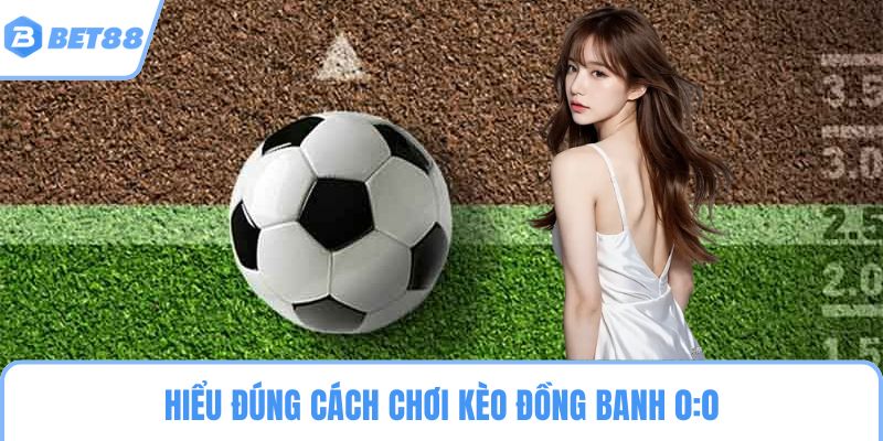 Hiểu đúng cách chơi kèo đồng banh 0:0